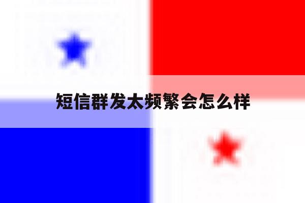短信群发太频繁会怎么样 短信群发太频繁会怎么样