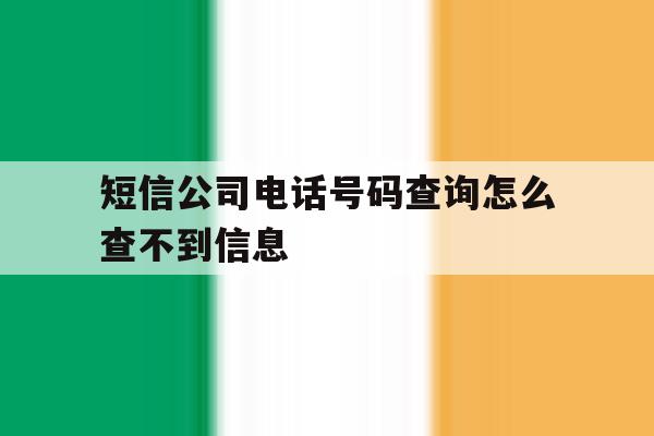 短信公司电话号码查询怎么查不到信息 短信公司电话号码查询怎么查不到信息