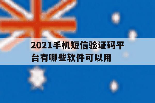 2021手机短信验证码平台有哪些软件可以用 2021手机短信验证码平台有哪些软件可以用