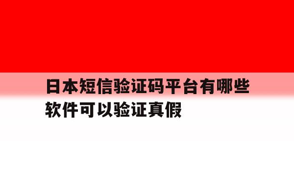 日本短信验证码平台有哪些软件可以验证真假 日本短信验证码平台有哪些软件可以验证真假