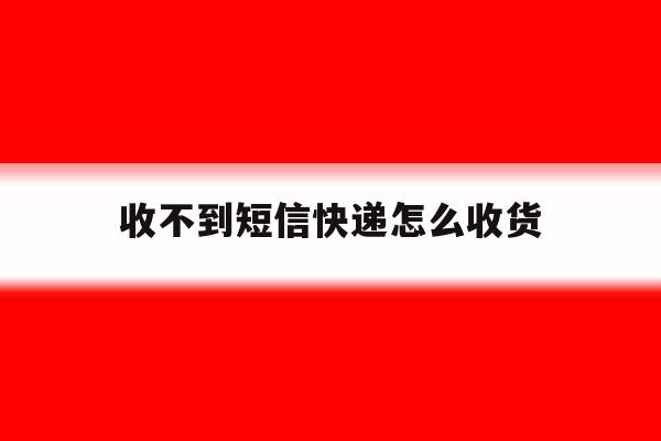 收不到短信快递怎么收货 收不到短信快递怎么收货