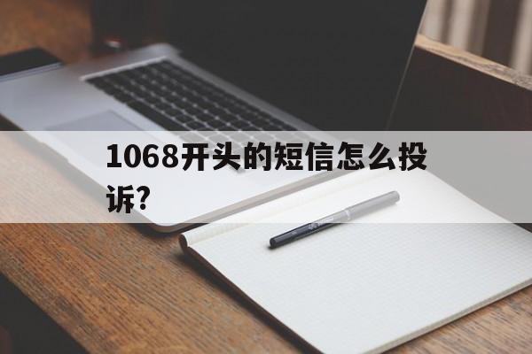 1068开头的短信怎么投诉? 1068开头的短信怎么投诉?