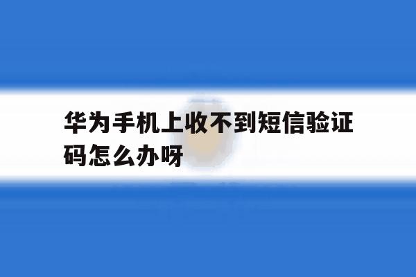 包含华为手机上收不到短信验证码怎么办呀的词条 包含华为手机上收不到短信验证码怎么办呀的词条