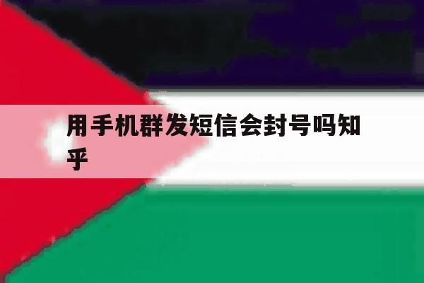 用手机群发短信会封号吗知乎 用手机群发短信会封号吗知乎