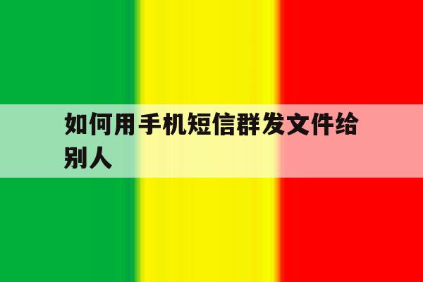 如何用手机短信群发文件给别人 如何用手机短信群发文件给别人