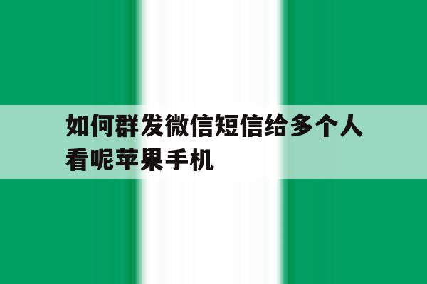 如何群发微信短信给多个人看呢苹果手机的简单介绍 如何群发微信短信给多个人看呢苹果手机的简单介绍