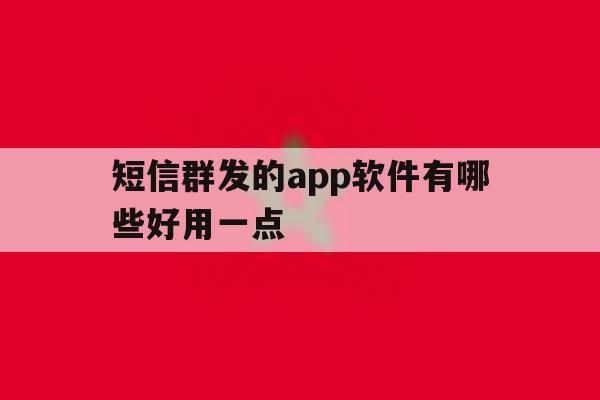 短信群发的app软件有哪些好用一点的简单介绍 短信群发的app软件有哪些好用一点的简单介绍