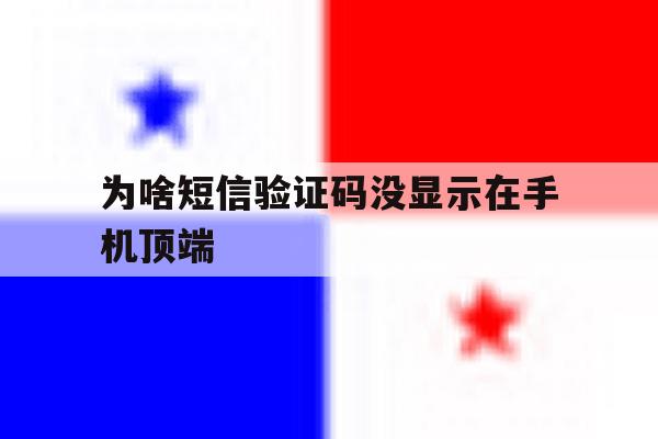 为啥短信验证码没显示在手机顶端 为啥短信验证码没显示在手机顶端