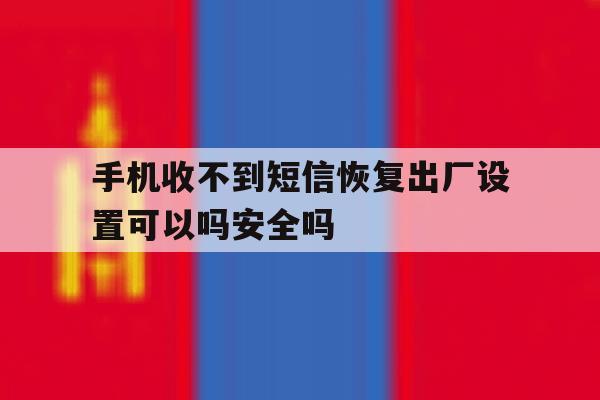 手机收不到短信恢复出厂设置可以吗安全吗的简单介绍 手机收不到短信恢复出厂设置可以吗安全吗的简单介绍