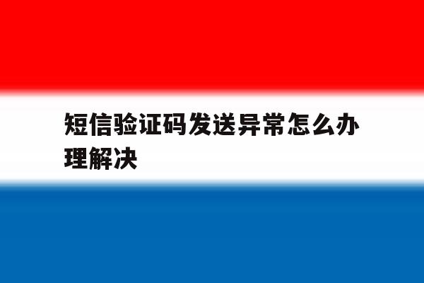 短信验证码发送异常怎么办理解决 短信验证码发送异常怎么办理解决