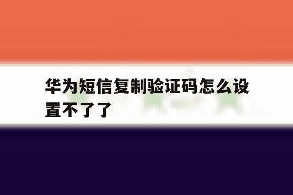 华为短信复制验证码怎么设置不了了 华为短信复制验证码怎么设置不了了
