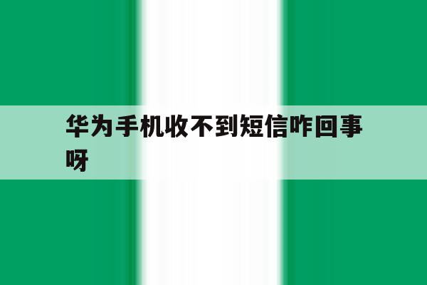 华为手机收不到短信咋回事呀 华为手机收不到短信咋回事呀