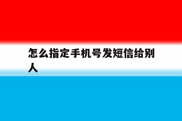怎么指定手机号发短信给别人 怎么指定手机号发短信给别人