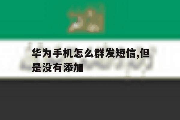 华为手机怎么群发短信,但是没有添加 华为手机怎么群发短信,但是没有添加