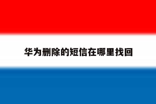 华为删除的短信在哪里找回 华为删除的短信在哪里找回