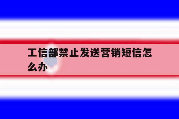 工信部禁止发送营销短信怎么办 工信部禁止发送营销短信怎么办