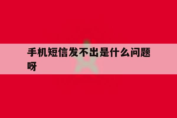 手机短信发不出是什么问题呀 手机短信发不出是什么问题呀