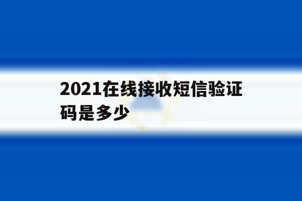 2021在线接收短信验证码是多少 2021在线接收短信验证码是多少