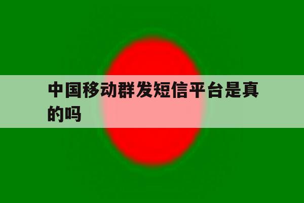 中国移动群发短信平台是真的吗 中国移动群发短信平台是真的吗