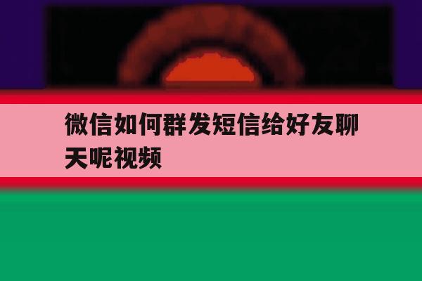 微信如何群发短信给好友聊天呢视频 微信如何群发短信给好友聊天呢视频