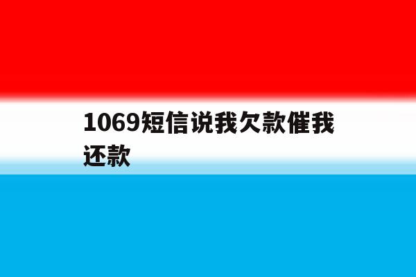 1069短信说我欠款催我还款 1069短信说我欠款催我还款