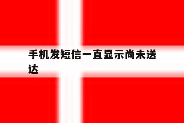 手机发短信一直显示尚未送达 手机发短信一直显示尚未送达