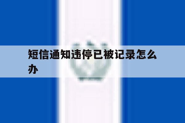 短信通知违停已被记录怎么办 短信通知违停已被记录怎么办