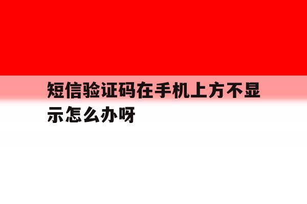 短信验证码在手机上方不显示怎么办呀 短信验证码在手机上方不显示怎么办呀