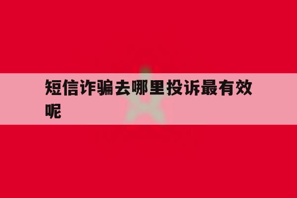 短信诈骗去哪里投诉最有效呢 短信诈骗去哪里投诉最有效呢