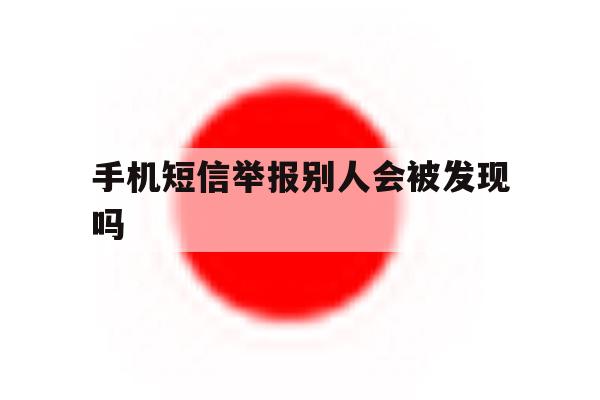 手机短信举报别人会被发现吗 手机短信举报别人会被发现吗