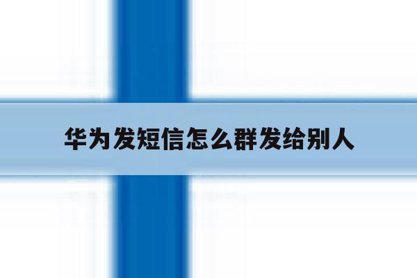 华为发短信怎么群发给别人 华为发短信怎么群发给别人