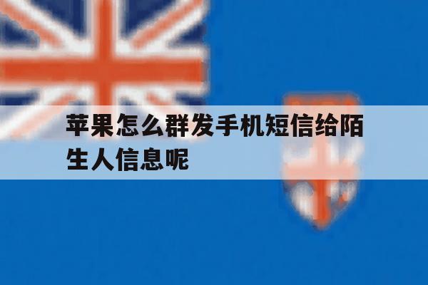 苹果怎么群发手机短信给陌生人信息呢的简单介绍 苹果怎么群发手机短信给陌生人信息呢的简单介绍
