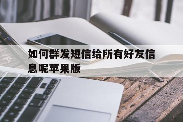 关于如何群发短信给所有好友信息呢苹果版的信息 关于如何群发短信给所有好友信息呢苹果版的信息
