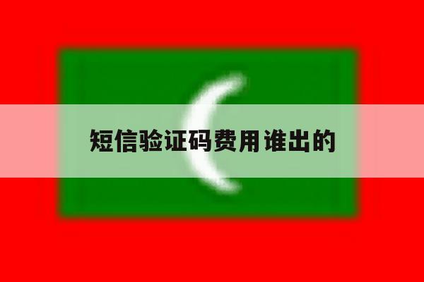 短信验证码费用谁出的 短信验证码费用谁出的