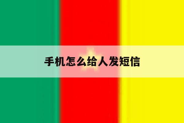 手机怎么给人发短信 手机怎么给人发短信