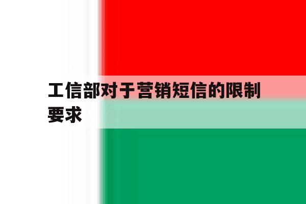 工信部对于营销短信的限制要求 工信部对于营销短信的限制要求