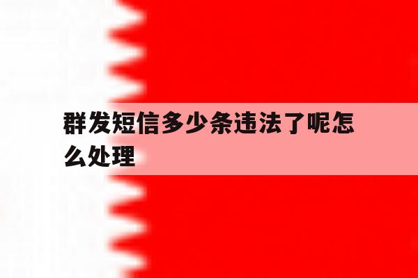 群发短信多少条违法了呢怎么处理 群发短信多少条违法了呢怎么处理