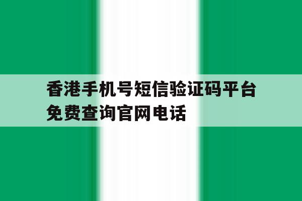 香港手机号短信验证码平台免费查询官网电话的简单介绍 香港手机号短信验证码平台免费查询官网电话的简单介绍