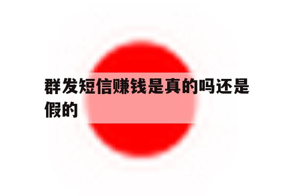 群发短信赚钱是真的吗还是假的 群发短信赚钱是真的吗还是假的