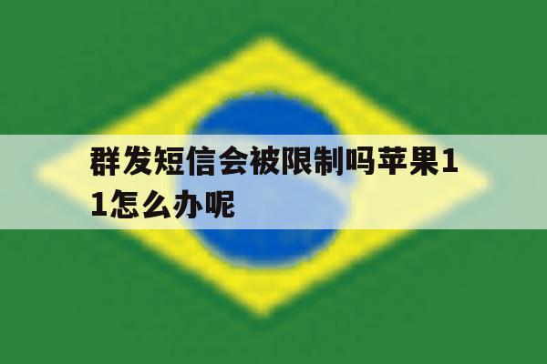 群发短信会被限制吗苹果11怎么办呢 群发短信会被限制吗苹果11怎么办呢