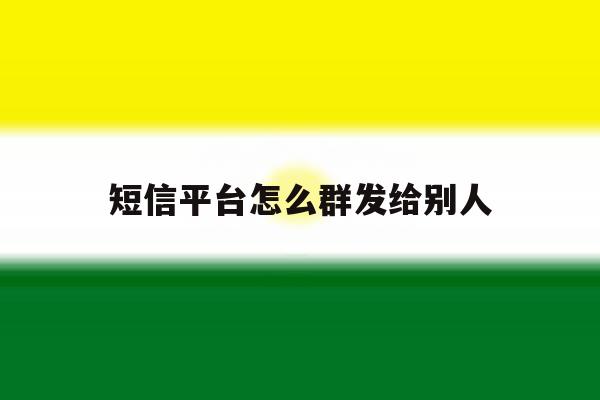 短信平台怎么群发给别人 短信平台怎么群发给别人