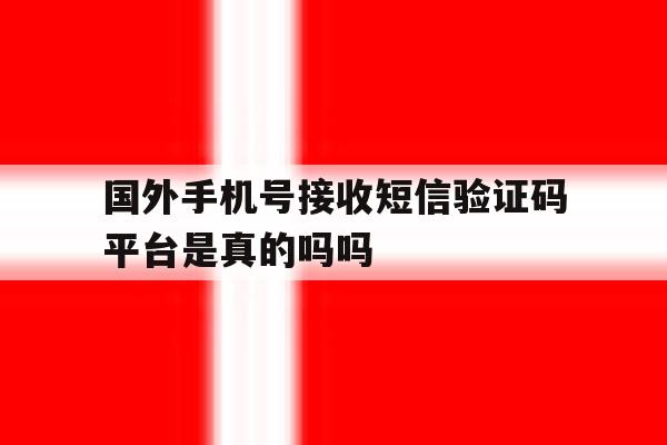 国外手机号接收短信验证码平台是真的吗吗 国外手机号接收短信验证码平台是真的吗吗