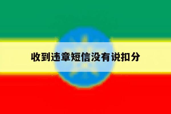 收到违章短信没有说扣分 收到违章短信没有说扣分
