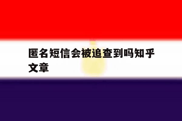 匿名短信会被追查到吗知乎文章的简单介绍 匿名短信会被追查到吗知乎文章的简单介绍