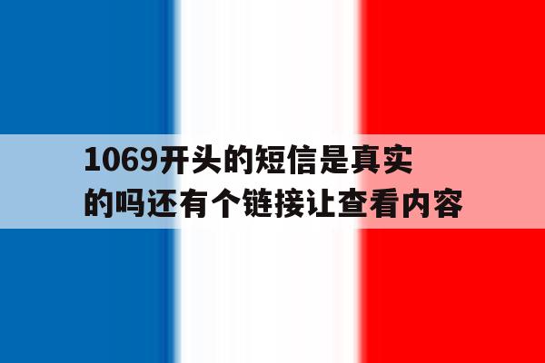 1069开头的短信是真实的吗还有个链接让查看内容 1069开头的短信是真实的吗还有个链接让查看内容