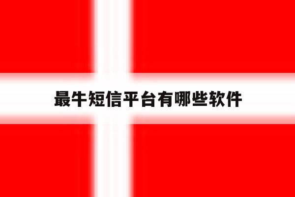 最牛短信平台有哪些软件 最牛短信平台有哪些软件