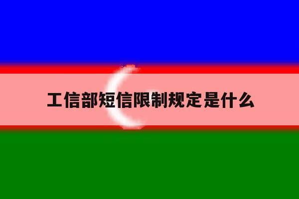 工信部短信限制规定是什么 工信部短信限制规定是什么