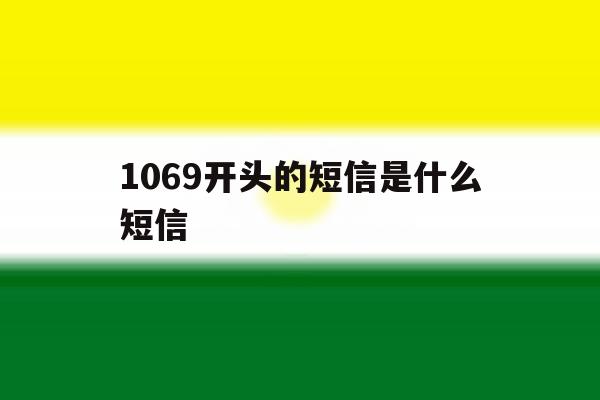 1069开头的短信是什么短信 1069开头的短信是什么短信