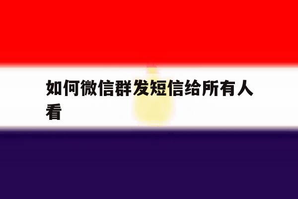 如何微信群发短信给所有人看 如何微信群发短信给所有人看