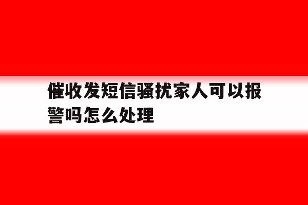 催收发短信骚扰家人可以报警吗怎么处理 催收发短信骚扰家人可以报警吗怎么处理